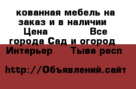 кованная мебель на заказ и в наличии › Цена ­ 25 000 - Все города Сад и огород » Интерьер   . Тыва респ.